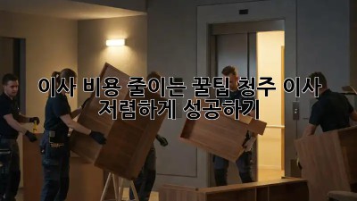 이사 비용 줄이는 꿀팁: 청주 이사, 저렴하게 성공하기!